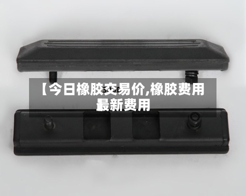 【今日橡胶交易价,橡胶费用
最新费用
】-第2张图片
