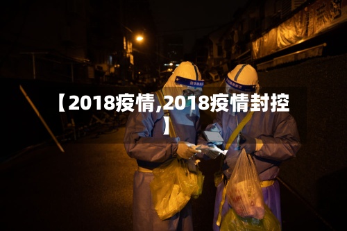 【2018疫情,2018疫情封控】-第3张图片
