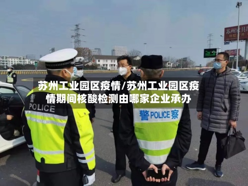 苏州工业园区疫情/苏州工业园区疫情期间核酸检测由哪家企业承办-第2张图片