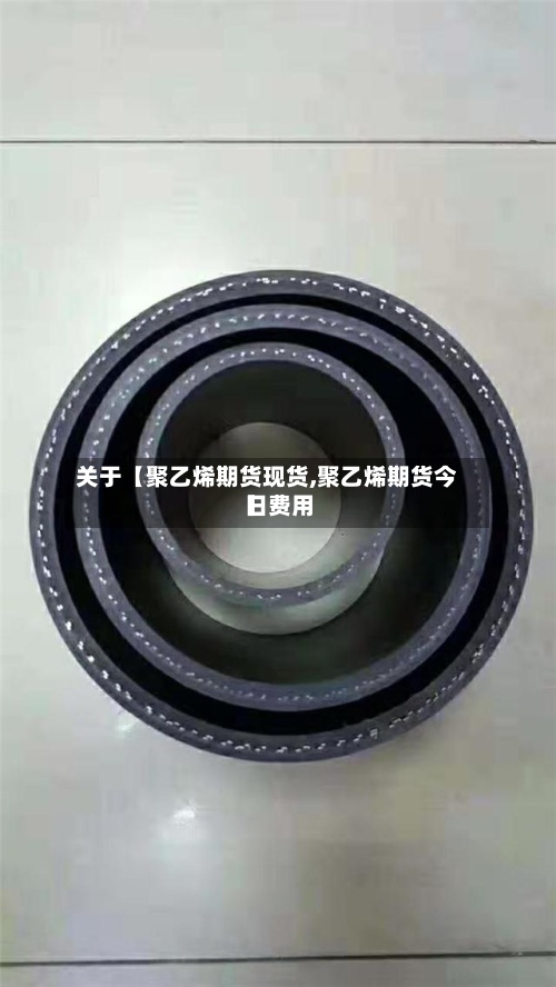 关于【聚乙烯期货现货,聚乙烯期货今日费用】