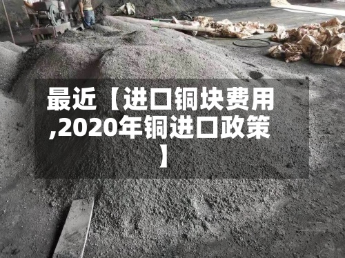 最近【进口铜块费用,2020年铜进口政策】-第3张图片