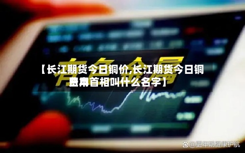 【长江期货今日铜价,长江期货今日铜费用日本首相叫什么名字】-第2张图片