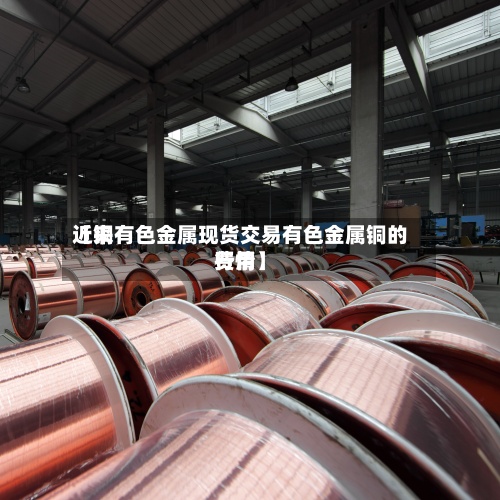 近来
【铜有色金属现货交易有色金属铜的费用
行情】-第2张图片