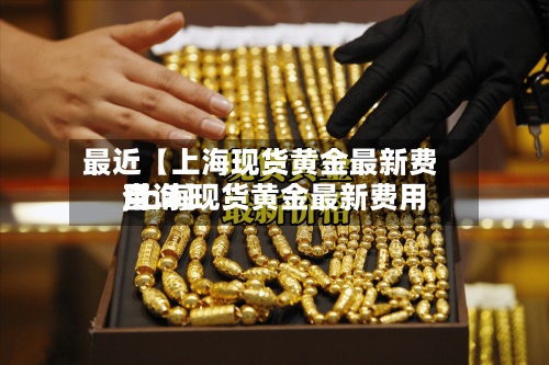 最近【上海现货黄金最新费用
,上海现货黄金最新费用
查询】-第2张图片