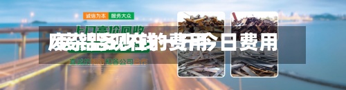 废杂铝现在的费用/废铝多少钱一斤今日费用
