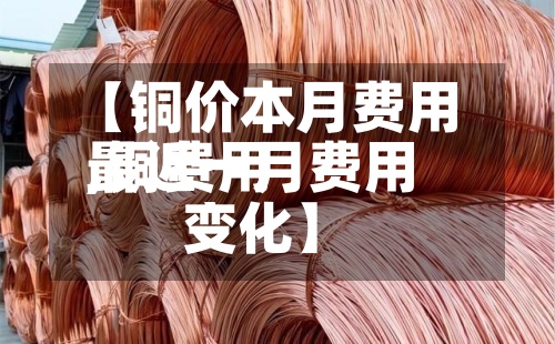 【铜价本月费用,铜费用最近一月费用变化】-第2张图片