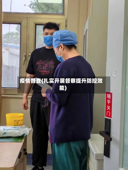疫情督查(扎实开展督察提升防控效能)-第2张图片