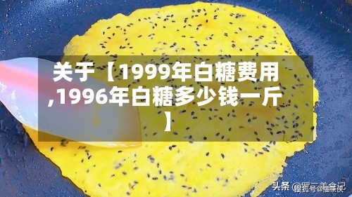 关于【1999年白糖费用
,1996年白糖多少钱一斤】-第2张图片