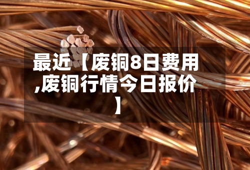 最近【废铜8日费用
,废铜行情今日报价】-第2张图片