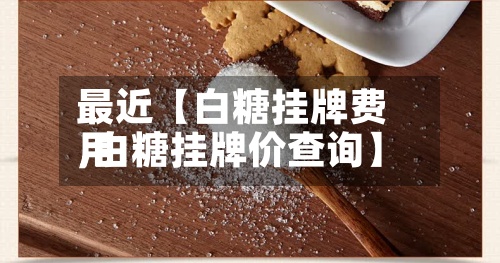 最近【白糖挂牌费用,白糖挂牌价查询】-第3张图片